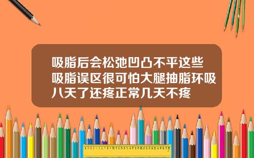 吸脂后会松弛凹凸不平这些吸脂误区很可怕大腿抽脂环吸八天了还疼正常几天不疼
