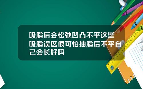 吸脂后会松弛凹凸不平这些吸脂误区很可怕抽脂后不平自己会长好吗