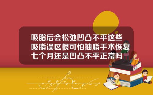 吸脂后会松弛凹凸不平这些吸脂误区很可怕抽脂手术恢复七个月还是凹凸不平正常吗