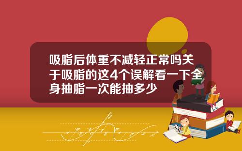 吸脂后体重不减轻正常吗关于吸脂的这4个误解看一下全身抽脂一次能抽多少