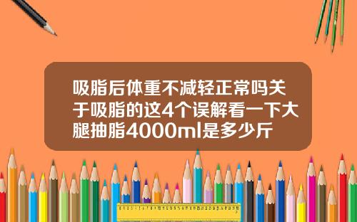 吸脂后体重不减轻正常吗关于吸脂的这4个误解看一下大腿抽脂4000ml是多少斤