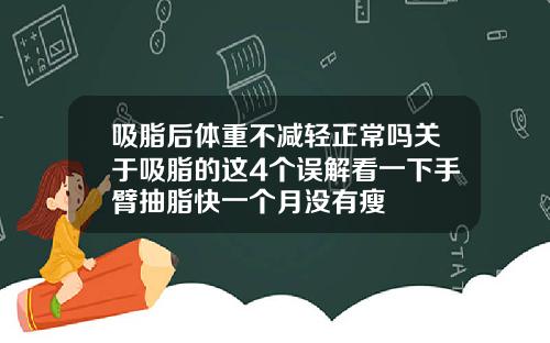 吸脂后体重不减轻正常吗关于吸脂的这4个误解看一下手臂抽脂快一个月没有瘦