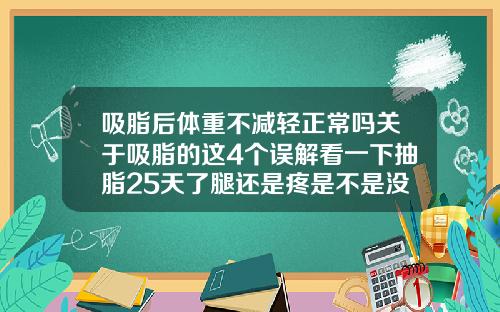 吸脂后体重不减轻正常吗关于吸脂的这4个误解看一下抽脂25天了腿还是疼是不是没有消肿