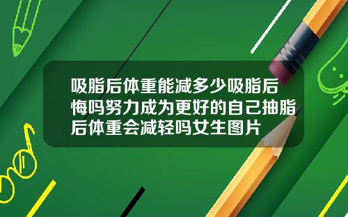 吸脂后体重能减多少吸脂后悔吗努力成为更好的自己抽脂后体重会减轻吗女生图片