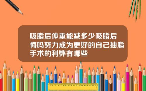 吸脂后体重能减多少吸脂后悔吗努力成为更好的自己抽脂手术的利弊有哪些