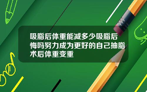 吸脂后体重能减多少吸脂后悔吗努力成为更好的自己抽脂术后体重变重