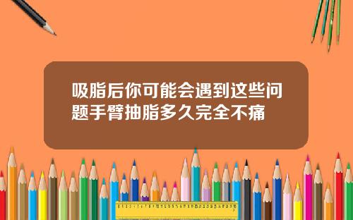 吸脂后你可能会遇到这些问题手臂抽脂多久完全不痛