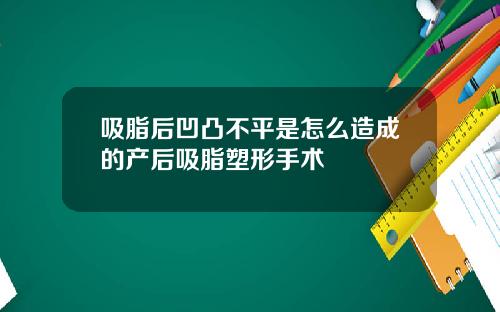 吸脂后凹凸不平是怎么造成的产后吸脂塑形手术