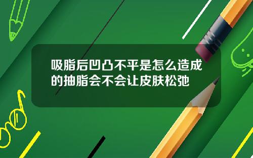 吸脂后凹凸不平是怎么造成的抽脂会不会让皮肤松弛