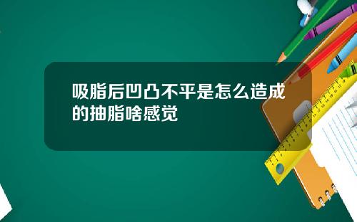吸脂后凹凸不平是怎么造成的抽脂啥感觉