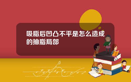 吸脂后凹凸不平是怎么造成的抽脂局部
