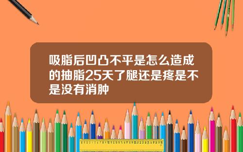 吸脂后凹凸不平是怎么造成的抽脂25天了腿还是疼是不是没有消肿