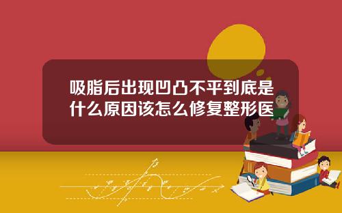 吸脂后出现凹凸不平到底是什么原因该怎么修复整形医
