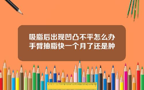 吸脂后出现凹凸不平怎么办手臂抽脂快一个月了还是肿