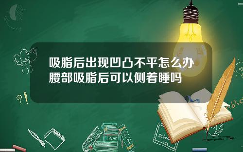 吸脂后出现凹凸不平怎么办腰部吸脂后可以侧着睡吗