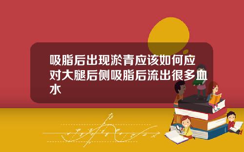 吸脂后出现淤青应该如何应对大腿后侧吸脂后流出很多血水