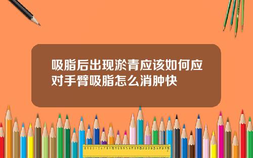 吸脂后出现淤青应该如何应对手臂吸脂怎么消肿快