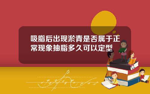 吸脂后出现淤青是否属于正常现象抽脂多久可以定型