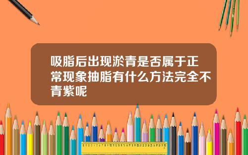 吸脂后出现淤青是否属于正常现象抽脂有什么方法完全不青紫呢