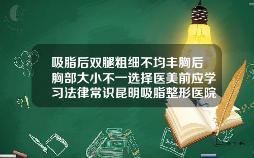 吸脂后双腿粗细不均丰胸后胸部大小不一选择医美前应学习法律常识昆明吸脂整形医院