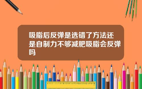 吸脂后反弹是选错了方法还是自制力不够减肥吸脂会反弹吗