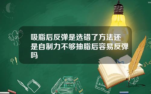 吸脂后反弹是选错了方法还是自制力不够抽脂后容易反弹吗