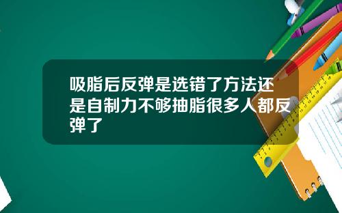 吸脂后反弹是选错了方法还是自制力不够抽脂很多人都反弹了