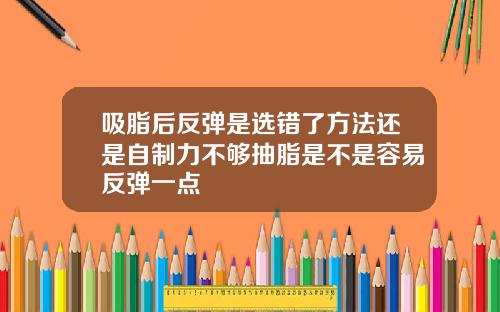 吸脂后反弹是选错了方法还是自制力不够抽脂是不是容易反弹一点