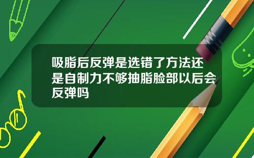 吸脂后反弹是选错了方法还是自制力不够抽脂脸部以后会反弹吗