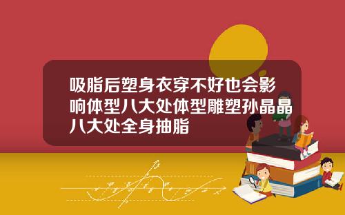 吸脂后塑身衣穿不好也会影响体型八大处体型雕塑孙晶晶八大处全身抽脂