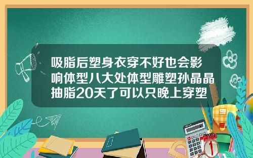 吸脂后塑身衣穿不好也会影响体型八大处体型雕塑孙晶晶抽脂20天了可以只晚上穿塑身衣吗
