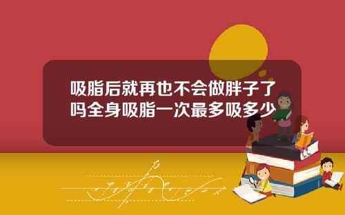 吸脂后就再也不会做胖子了吗全身吸脂一次最多吸多少