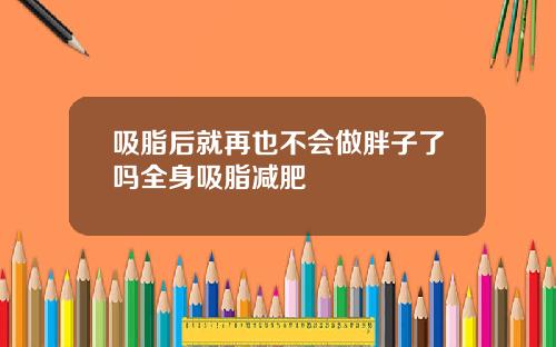 吸脂后就再也不会做胖子了吗全身吸脂减肥