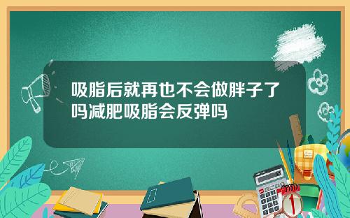 吸脂后就再也不会做胖子了吗减肥吸脂会反弹吗