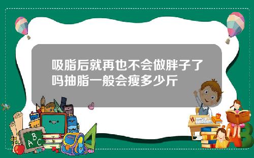 吸脂后就再也不会做胖子了吗抽脂一般会瘦多少斤