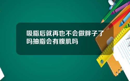 吸脂后就再也不会做胖子了吗抽脂会有腹肌吗