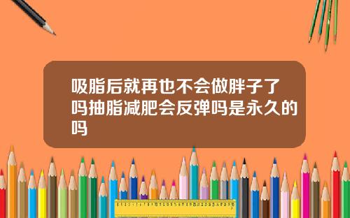 吸脂后就再也不会做胖子了吗抽脂减肥会反弹吗是永久的吗