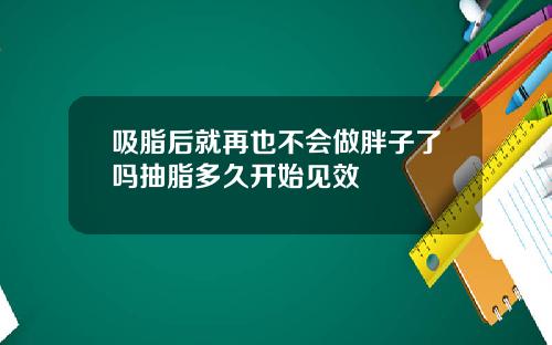 吸脂后就再也不会做胖子了吗抽脂多久开始见效