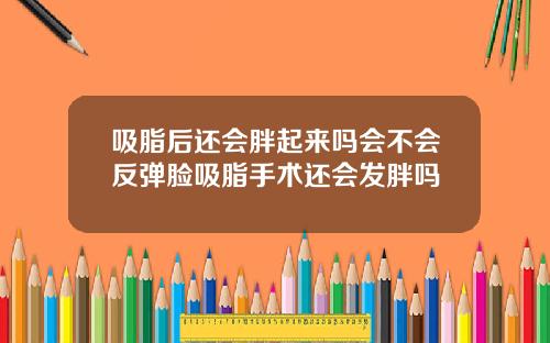 吸脂后还会胖起来吗会不会反弹脸吸脂手术还会发胖吗
