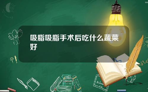 吸脂吸脂手术后吃什么蔬菜好
