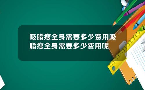 吸脂瘦全身需要多少费用吸脂瘦全身需要多少费用呢
