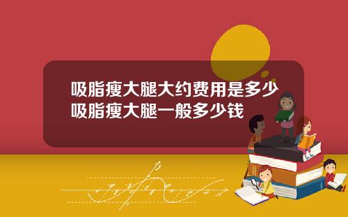 吸脂瘦大腿大约费用是多少吸脂瘦大腿一般多少钱