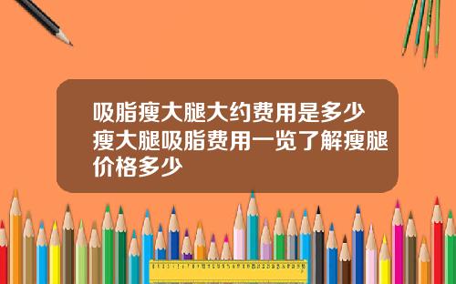 吸脂瘦大腿大约费用是多少瘦大腿吸脂费用一览了解瘦腿价格多少