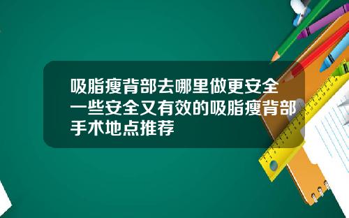 吸脂瘦背部去哪里做更安全一些安全又有效的吸脂瘦背部手术地点推荐