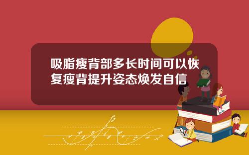 吸脂瘦背部多长时间可以恢复瘦背提升姿态焕发自信
