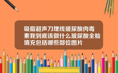 吸脂超声刀埋线玻尿酸肉毒素我到底该做什么玻尿酸全脸填充包括哪些部位图片