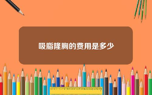 吸脂隆胸的费用是多少