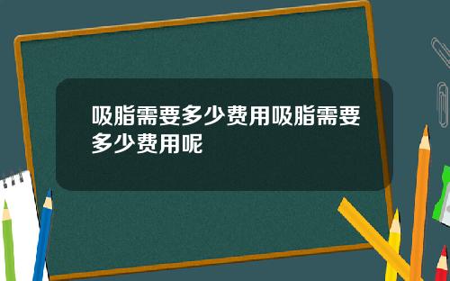 吸脂需要多少费用吸脂需要多少费用呢