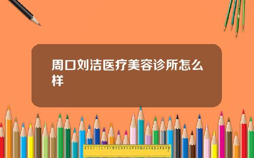 周口刘洁医疗美容诊所怎么样