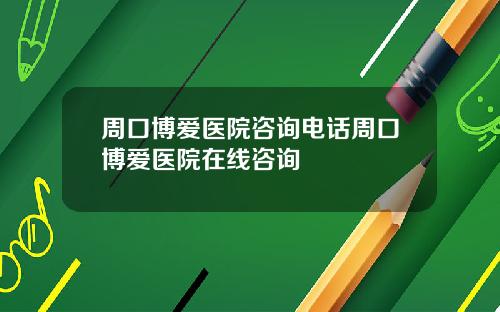 周口博爱医院咨询电话周口博爱医院在线咨询